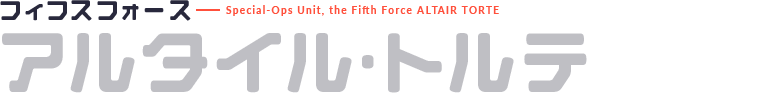 フィフスフォース Special-Ops Unit, the Fifth Force ALTAIR TORTE アルタイル・トルテ
